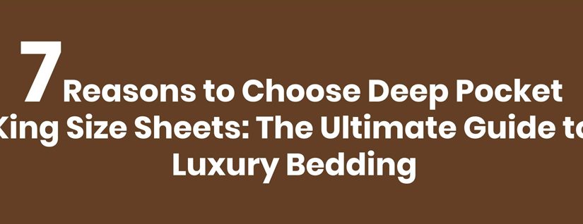 7 Reasons to Choose Deep Pocket King Size Sheets: The Ultimate Guide to Luxury Bedding